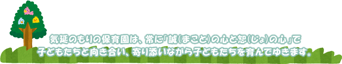 気延べのもりの保育園は、常に「誠（まこと）と心の恕（じょ）の心」で子どもたちと向き合い、寄り添いながら子どもたちを育んでゆきます